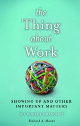 The Thing about Work : Showing up and Other Important Matters [a Worker's Manual]