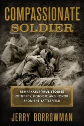 Compassionate Soldier : Remarkable True Stories of Mercy, Heroism, and Honor from the Battlefield