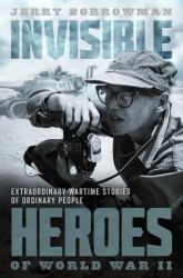Invisible Heroes of World War II : Extraordinary Wartime Stories of Ordinary People