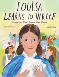 Louisa Learns to Write : Louisa May Alcott Creates Little Women