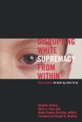 Disrupting White Supremacy from Within : White People on What We Need to Do