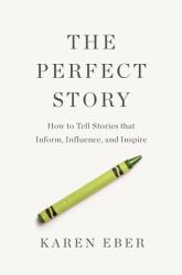 Perfect Story : How to Tell Stories That Inform, Influence, and Inspire