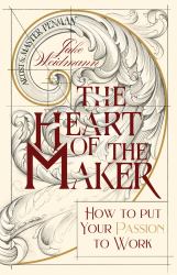 The Heart of the Maker : How to Put Your Passion to Work