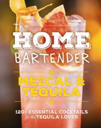 The Home Bartender : Mezcal and Tequila 120+ Essential Cocktails for the Tequila Lover