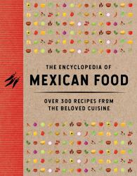 The Encyclopedia of Mexican Food : Over 300 Recipes from the Beloved Cuisine