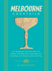 Melbourne Cocktails: an Elegant Collection of over 100 Recipes Inspired by Australia's Nightlife Capital