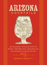 Arizona Cocktails: An Elegant Collection of over 100 Recipes Inspired by the Grand Canyon State