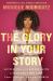 The Glory in Your Story : Activating a Fearless Faith to Change Your Life, Your Career, and the World