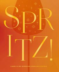Spritz! : Cheers to 100+ Refreshing, Sparkling Cocktails