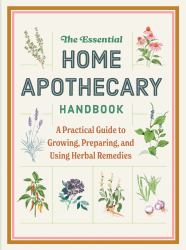 The Essential Home Apothecary Handbook : A Practical Guide to Growing, Preparing, and Using Herbal Remedies