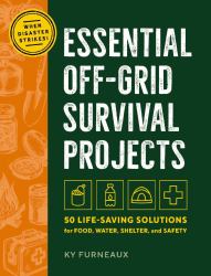 Essential Off-Grid Survival Projects : 50 Life-Saving Solutions for Food, Water, Shelter, and Safety When Disaster Strikes