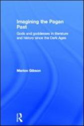 Imagining the Pagan Past : Gods and Goddesses in Literature and History since the Dark Ages