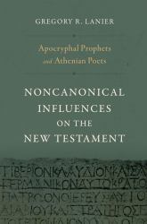 Apocryphal Prophets and Athenian Poets : Noncanonical Influences on the New Testament