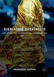 Displacing Caravaggio : Art, Media, and Humanitarian Visual Culture