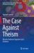 The Case Against Theism : Why the Evidence Disproves God's Existence