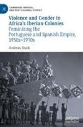 Violence and Gender in Africa's Iberian Colonies : Feminizing the Portuguese and Spanish Empire, 1950s-1970s