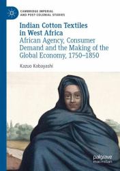 Indian Cotton Textiles in West Africa : African Agency, Consumer Demand and the Making of the Global Economy, 1750-1850