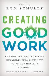 Creating Good Work : The World's Leading Social Entrepreneurs Show How to Build a Healthy Economy