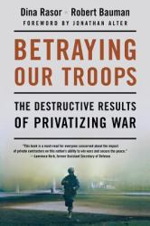 Betraying Our Troops : The Destructive Results of Privatizing War