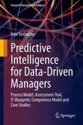 Predictive Intelligence for Data-Driven Managers : Process Model, Assessment-Tool, IT-Blueprint, Competence Model and Case Studies