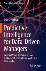 Predictive Intelligence for Data-Driven Managers : Process Model, Assessment-Tool, IT-Blueprint, Competence Model and Case Studies