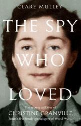 The Spy Who Loved : The Secrets and Lives of Christine Granville, Britain's First Female Special Agent of the Second World War