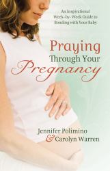 Praying Through Your Pregnancy : An Inspirational Week-By-Week Guide for Moms-to-Be