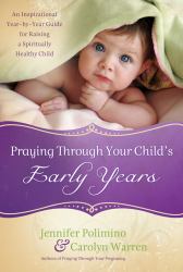 Praying Through Your Child's Early Years : An Inspirational Year-By-Year Guide for Raising a Spiritually Healthy Child