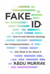 Fake ID : How AI and Identity Ideology Are Collapsing Reality--And What to Do about It