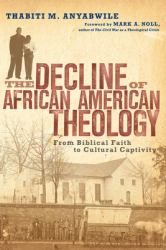 The Decline of African American Theology : From Biblical Faith to Cultural Captivity