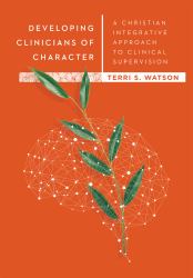 Developing Clinicians of Character : A Christian Integrative Approach to Clinical Supervision