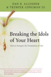 Breaking the Idols of Your Heart : How to Navigate the Temptations of Life