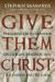 Give Them Christ : Preaching His Incarnation, Crucifixion, Resurrection, Ascension and Return