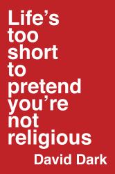 Life's Too Short to Pretend You're Not Religious