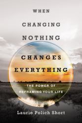 When Changing Nothing Changes Everything : The Power of Reframing Your Life