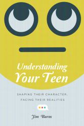 Understanding Your Teen : Shaping Their Character, Facing Their Realities