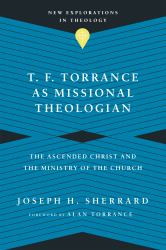 T. F. Torrance As Missional Theologian : The Ascended Christ and the Ministry of the Church