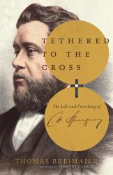 Tethered to the Cross : The Life and Preaching of Charles H. Spurgeon