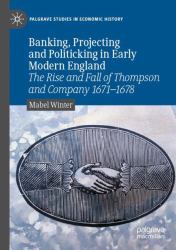 Banking, Projecting and Politicking in Early Modern England : The Rise and Fall of Thompson and Company 1671‒1678