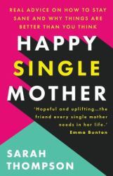 Happy Single Mother : Real Advice on How to Stay Sane and Why Things Are Better Than You Think