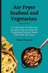 Air Fryer Seafood and Vegetarian Recipes : A Collection of Delicious Recipes with No Meat for Preparing Healthy Meals with Your Air Fryer