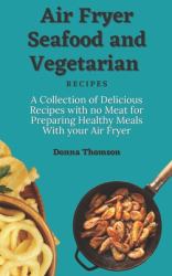 Air Fryer Seafood and Vegetarian Recipes : A Collection of Delicious Recipes with No Meat for Preparing Healthy Meals with Your Air Fryer