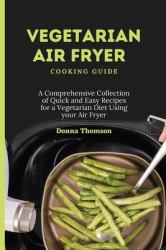 Vegetarian Air Fryer Cooking Guide : A Comprehensive Collection of Quick and Easy Recipes for a Vegetarian Diet Using Your Air Fryer