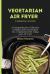 Vegetarian Air Fryer Cooking Guide : A Comprehensive Collection of Quick and Easy Recipes for a Vegetarian Diet Using Your Air Fryer