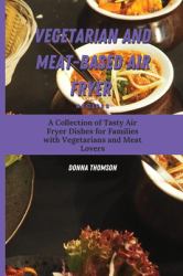 Vegetarian and Meat-Based Air Fryer Recipes : A Collection of Tasty Air Fryer Dishes for Families with Vegetarians and Meat Lovers