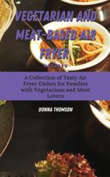 Vegetarian and Meat-Based Air Fryer Recipes : A Collection of Tasty Air Fryer Dishes for Families with Vegetarians and Meat Lovers