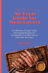 The Ultimate Air Fryer Guide for Meat Lovers : A Collection of Super Tasty Meat Based Recipes for Getting the Very Best Out of Your New Air Fryer