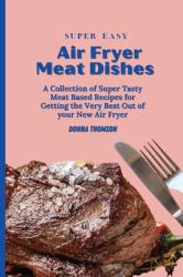 Super Easy Air Fryer Meat Dishes : The Beginner Friendly Air Fryer Guide to Preparing Delicious Meat Dishes