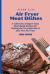 Super Easy Air Fryer Meat Dishes : The Beginner Friendly Air Fryer Guide to Preparing Delicious Meat Dishes