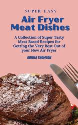 Super Easy Air Fryer Meat Dishes : The Beginner Friendly Air Fryer Guide to Preparing Delicious Meat Dishes
